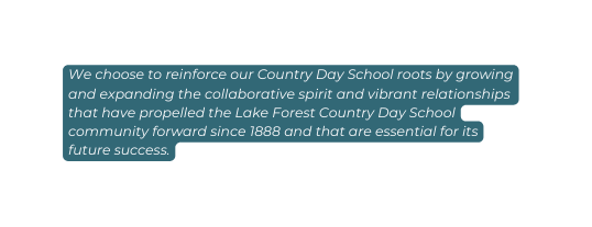 We choose to reinforce our Country Day School roots by growing and expanding the collaborative spirit and vibrant relationships that have propelled the Lake Forest Country Day School community forward since 1888 and that are essential for its future success