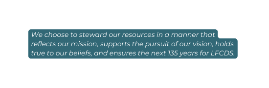 We choose to steward our resources in a manner that reflects our mission supports the pursuit of our vision holds true to our beliefs and ensures the next 135 years for LFCDS